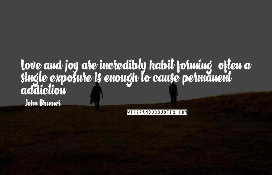 John Brunner Quotes: Love and joy are incredibly habit-forming; often a single exposure is enough to cause permanent addiction.