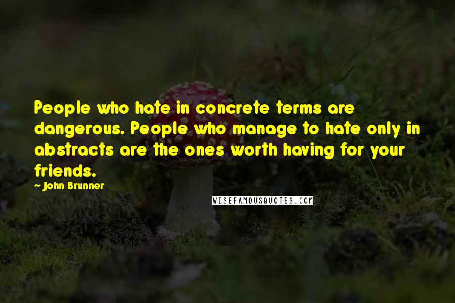 John Brunner Quotes: People who hate in concrete terms are dangerous. People who manage to hate only in abstracts are the ones worth having for your friends.