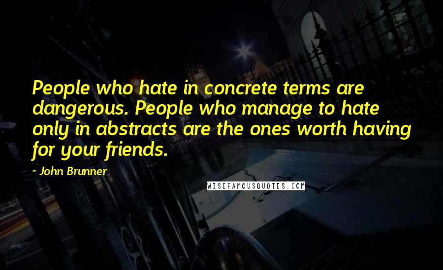 John Brunner Quotes: People who hate in concrete terms are dangerous. People who manage to hate only in abstracts are the ones worth having for your friends.