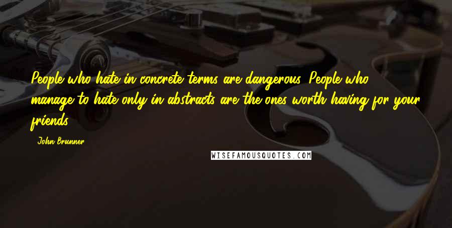 John Brunner Quotes: People who hate in concrete terms are dangerous. People who manage to hate only in abstracts are the ones worth having for your friends.