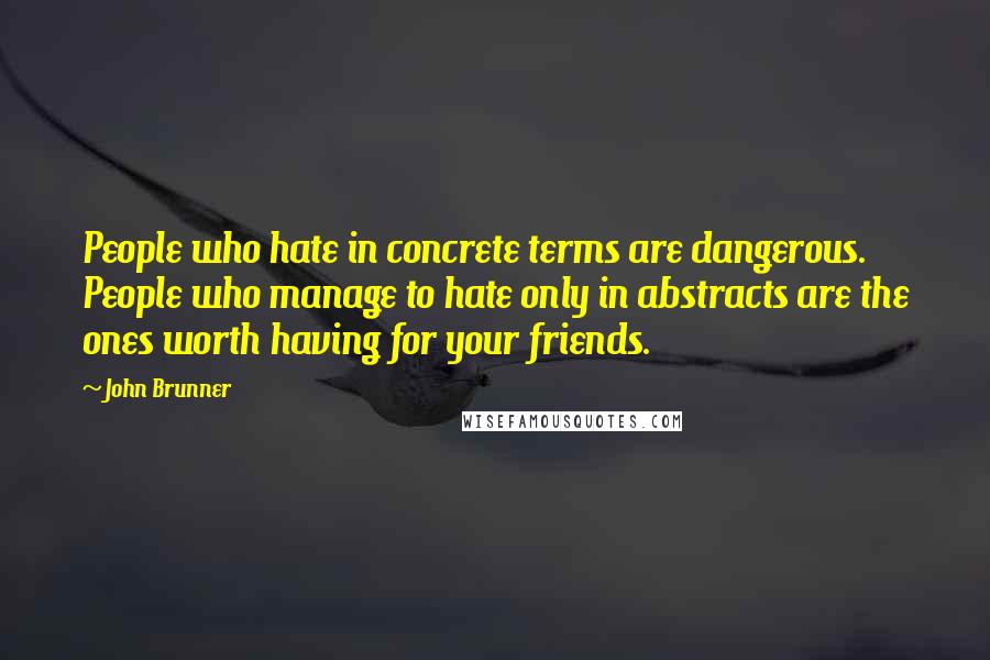 John Brunner Quotes: People who hate in concrete terms are dangerous. People who manage to hate only in abstracts are the ones worth having for your friends.