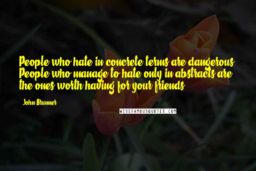 John Brunner Quotes: People who hate in concrete terms are dangerous. People who manage to hate only in abstracts are the ones worth having for your friends.