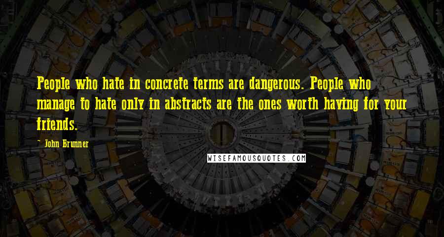 John Brunner Quotes: People who hate in concrete terms are dangerous. People who manage to hate only in abstracts are the ones worth having for your friends.