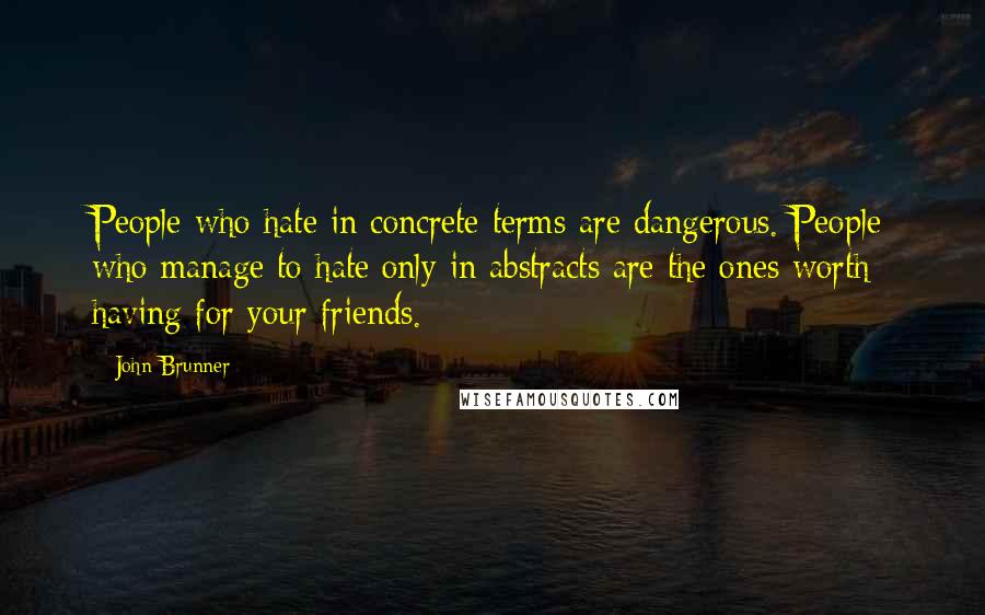 John Brunner Quotes: People who hate in concrete terms are dangerous. People who manage to hate only in abstracts are the ones worth having for your friends.