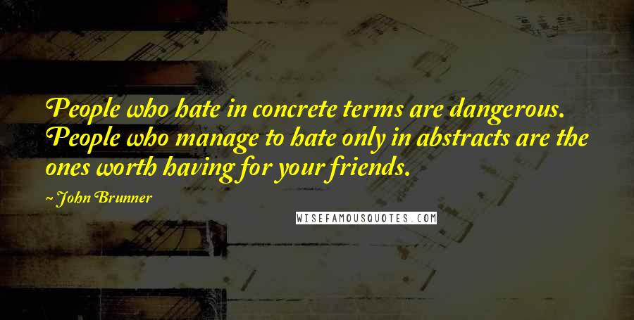 John Brunner Quotes: People who hate in concrete terms are dangerous. People who manage to hate only in abstracts are the ones worth having for your friends.