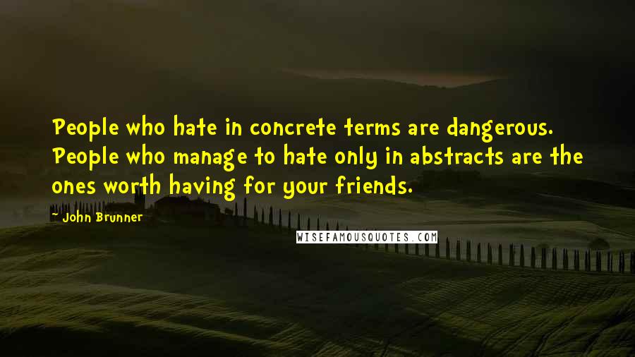 John Brunner Quotes: People who hate in concrete terms are dangerous. People who manage to hate only in abstracts are the ones worth having for your friends.