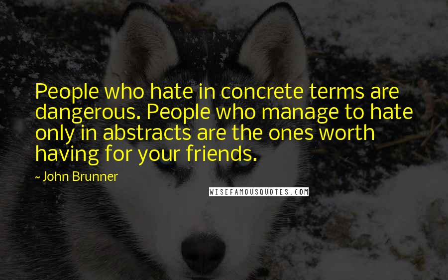 John Brunner Quotes: People who hate in concrete terms are dangerous. People who manage to hate only in abstracts are the ones worth having for your friends.