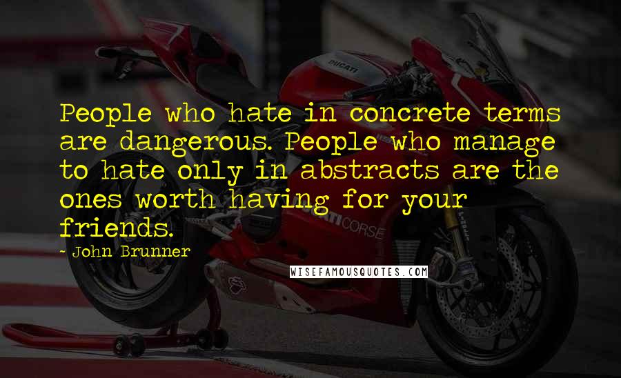 John Brunner Quotes: People who hate in concrete terms are dangerous. People who manage to hate only in abstracts are the ones worth having for your friends.