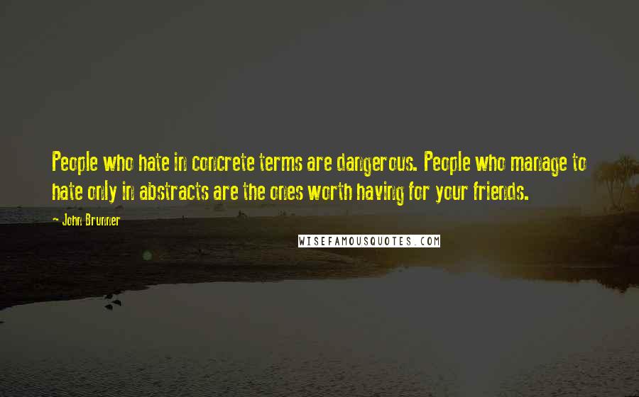 John Brunner Quotes: People who hate in concrete terms are dangerous. People who manage to hate only in abstracts are the ones worth having for your friends.