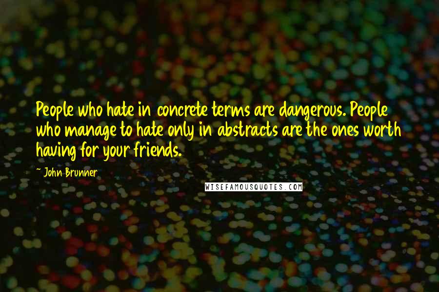 John Brunner Quotes: People who hate in concrete terms are dangerous. People who manage to hate only in abstracts are the ones worth having for your friends.