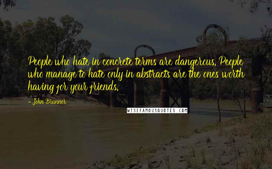 John Brunner Quotes: People who hate in concrete terms are dangerous. People who manage to hate only in abstracts are the ones worth having for your friends.