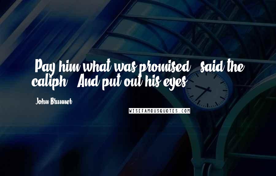 John Brunner Quotes: "Pay him what was promised", said the caliph. "And put out his eyes."