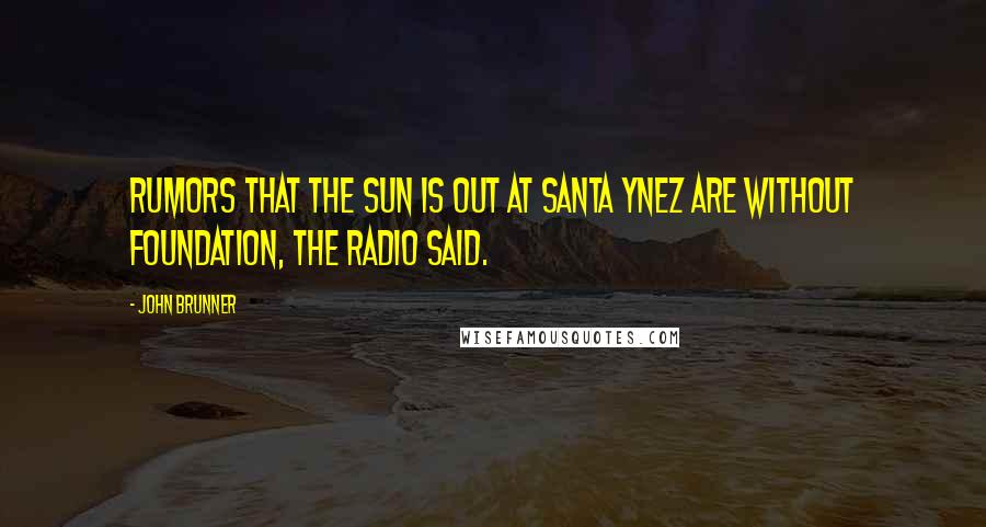 John Brunner Quotes: Rumors that the sun is out at Santa Ynez are without foundation, the radio said.