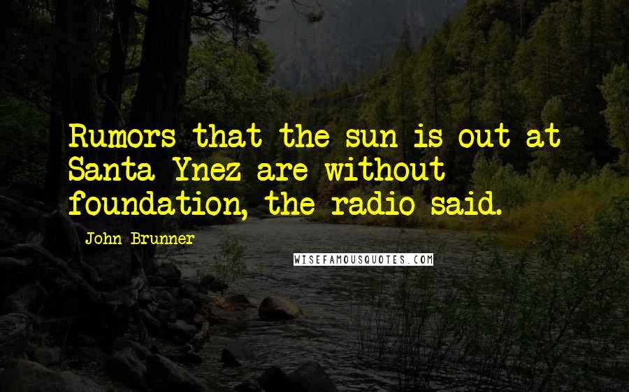 John Brunner Quotes: Rumors that the sun is out at Santa Ynez are without foundation, the radio said.