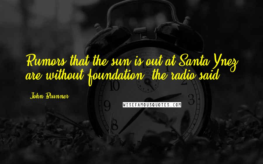 John Brunner Quotes: Rumors that the sun is out at Santa Ynez are without foundation, the radio said.
