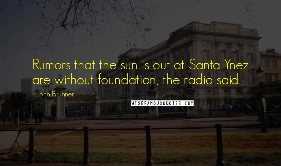 John Brunner Quotes: Rumors that the sun is out at Santa Ynez are without foundation, the radio said.