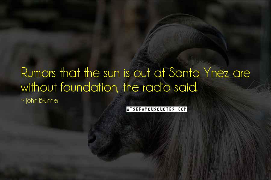 John Brunner Quotes: Rumors that the sun is out at Santa Ynez are without foundation, the radio said.