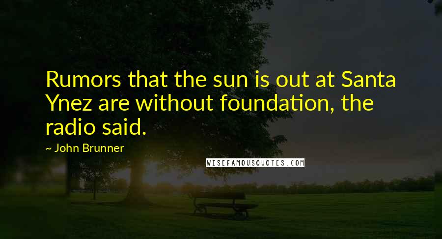 John Brunner Quotes: Rumors that the sun is out at Santa Ynez are without foundation, the radio said.