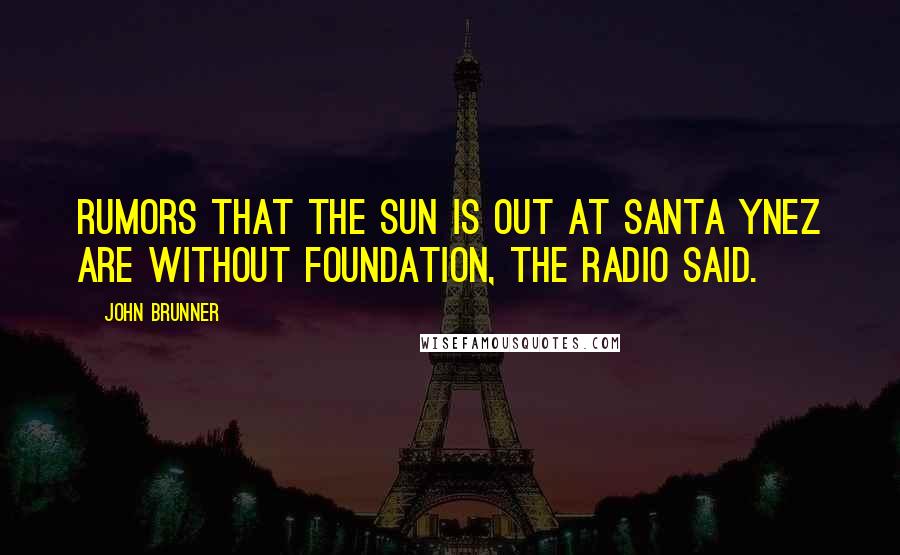 John Brunner Quotes: Rumors that the sun is out at Santa Ynez are without foundation, the radio said.