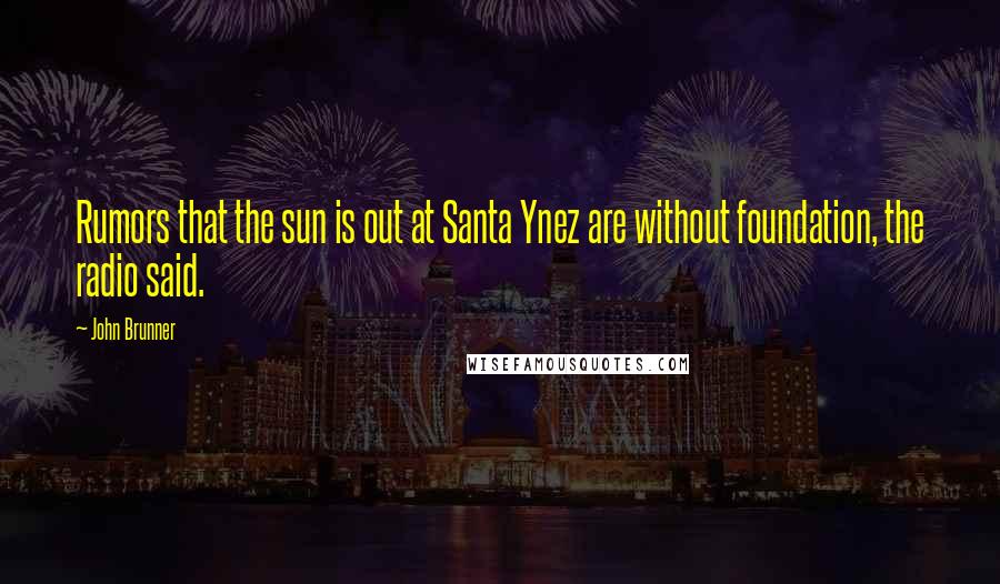 John Brunner Quotes: Rumors that the sun is out at Santa Ynez are without foundation, the radio said.