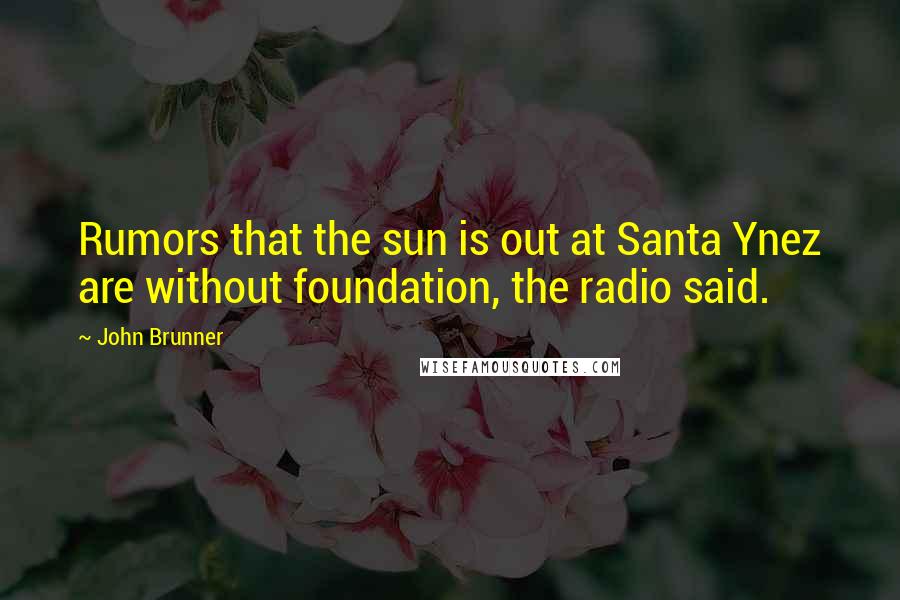 John Brunner Quotes: Rumors that the sun is out at Santa Ynez are without foundation, the radio said.