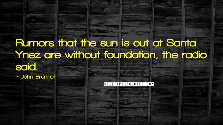 John Brunner Quotes: Rumors that the sun is out at Santa Ynez are without foundation, the radio said.