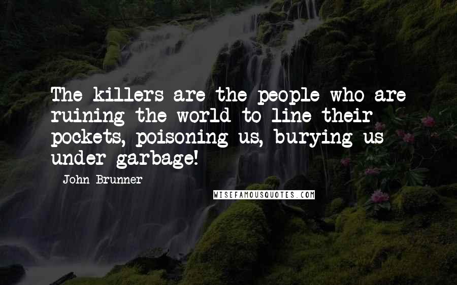 John Brunner Quotes: The killers are the people who are ruining the world to line their pockets, poisoning us, burying us under garbage!