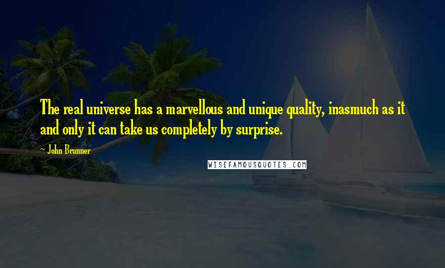 John Brunner Quotes: The real universe has a marvellous and unique quality, inasmuch as it and only it can take us completely by surprise.