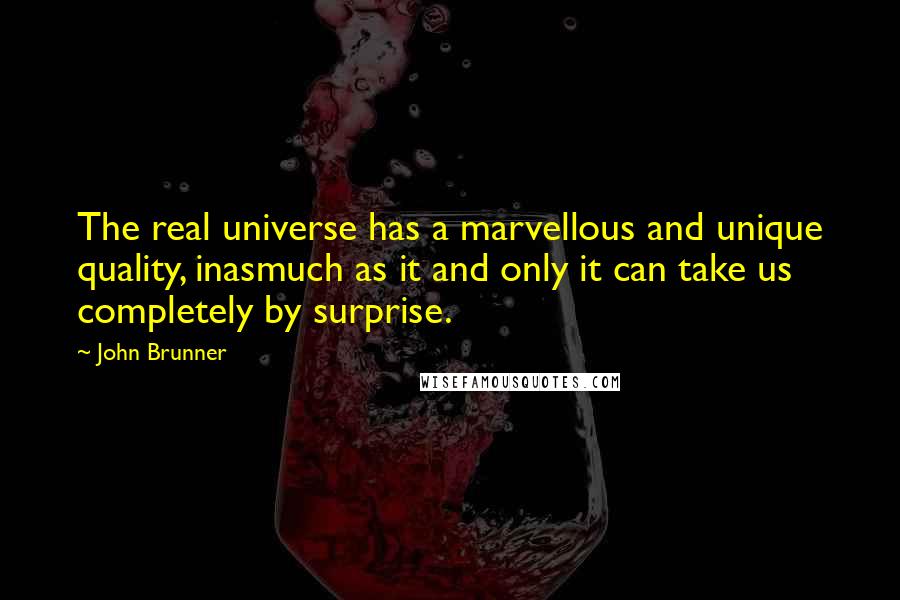 John Brunner Quotes: The real universe has a marvellous and unique quality, inasmuch as it and only it can take us completely by surprise.