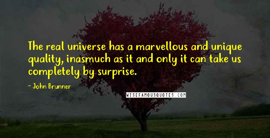 John Brunner Quotes: The real universe has a marvellous and unique quality, inasmuch as it and only it can take us completely by surprise.