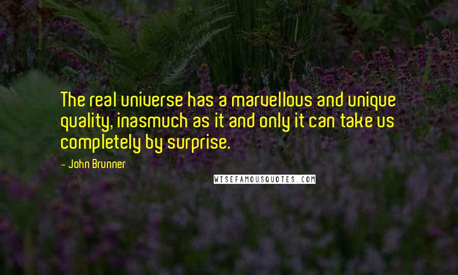 John Brunner Quotes: The real universe has a marvellous and unique quality, inasmuch as it and only it can take us completely by surprise.