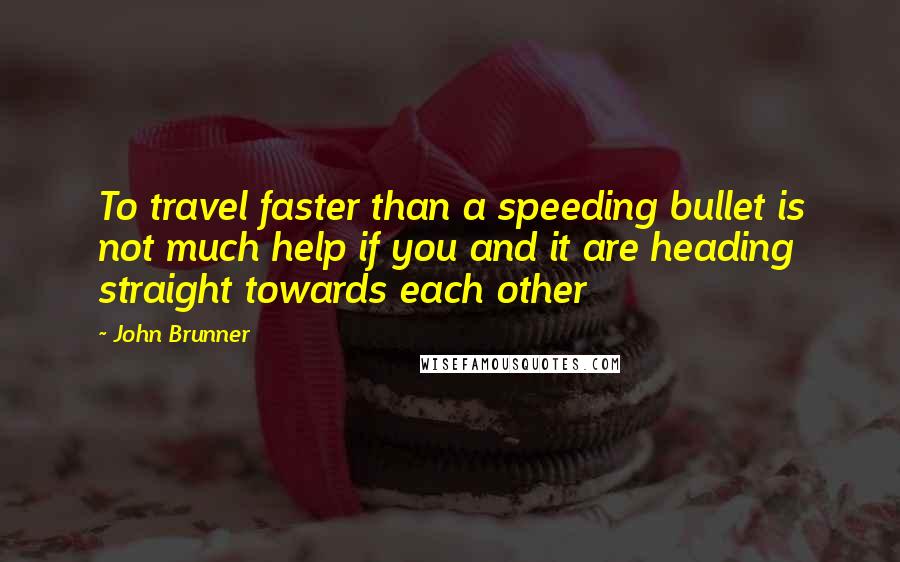 John Brunner Quotes: To travel faster than a speeding bullet is not much help if you and it are heading straight towards each other