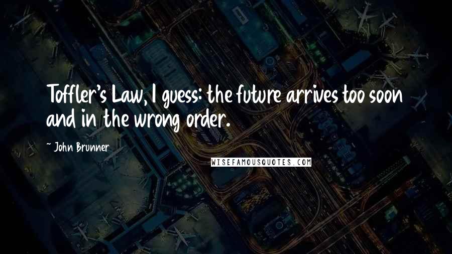 John Brunner Quotes: Toffler's Law, I guess: the future arrives too soon and in the wrong order.