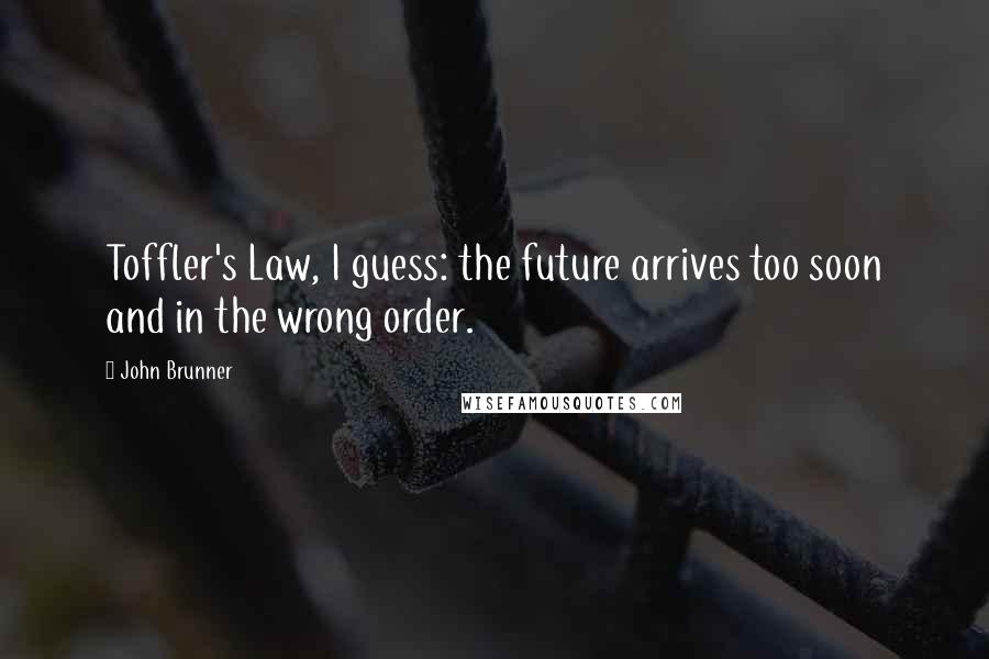 John Brunner Quotes: Toffler's Law, I guess: the future arrives too soon and in the wrong order.