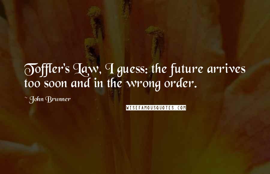 John Brunner Quotes: Toffler's Law, I guess: the future arrives too soon and in the wrong order.