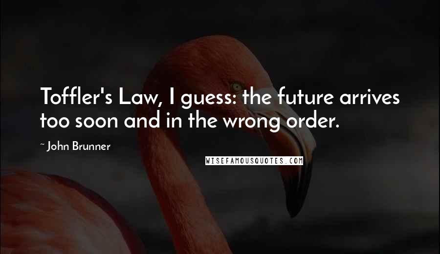 John Brunner Quotes: Toffler's Law, I guess: the future arrives too soon and in the wrong order.