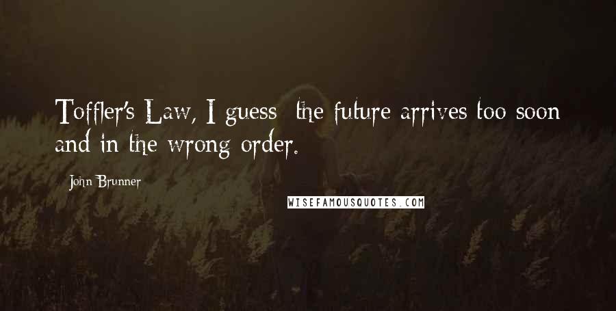 John Brunner Quotes: Toffler's Law, I guess: the future arrives too soon and in the wrong order.