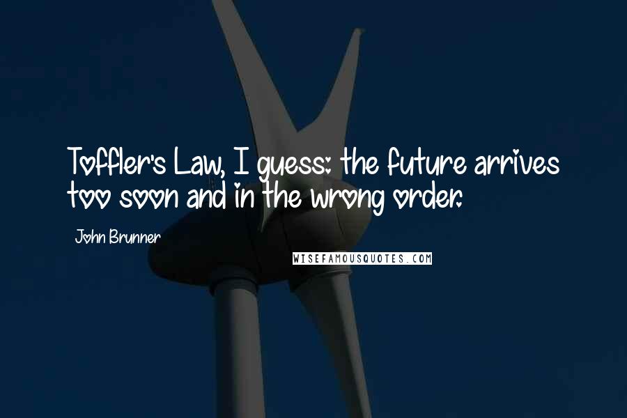 John Brunner Quotes: Toffler's Law, I guess: the future arrives too soon and in the wrong order.