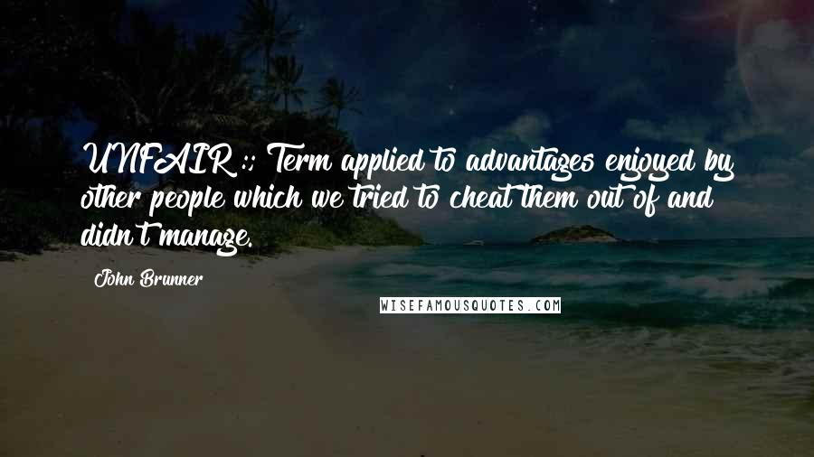 John Brunner Quotes: UNFAIR :; Term applied to advantages enjoyed by other people which we tried to cheat them out of and didn't manage.