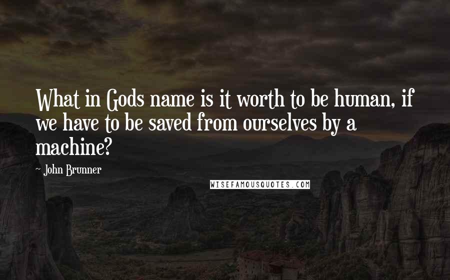 John Brunner Quotes: What in Gods name is it worth to be human, if we have to be saved from ourselves by a machine?