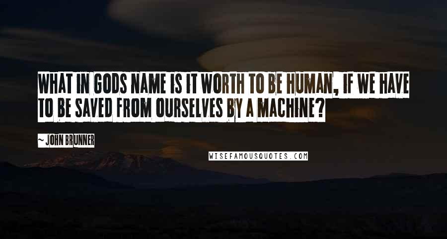 John Brunner Quotes: What in Gods name is it worth to be human, if we have to be saved from ourselves by a machine?