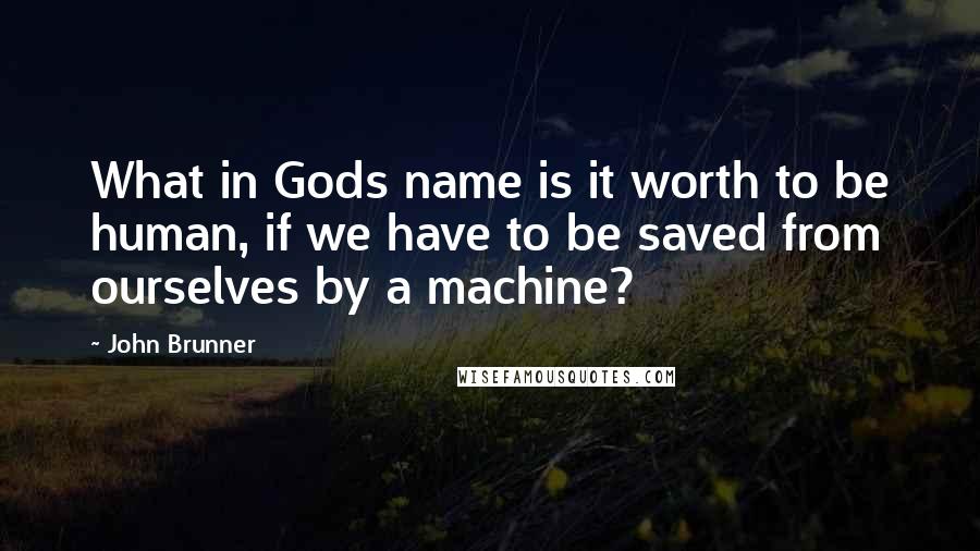 John Brunner Quotes: What in Gods name is it worth to be human, if we have to be saved from ourselves by a machine?