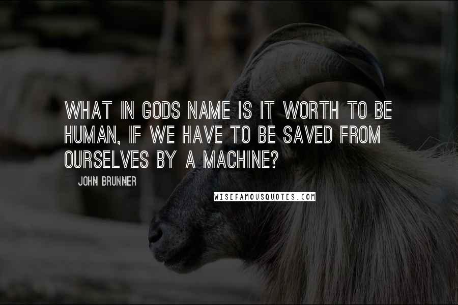 John Brunner Quotes: What in Gods name is it worth to be human, if we have to be saved from ourselves by a machine?