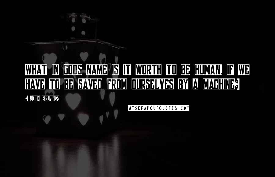 John Brunner Quotes: What in Gods name is it worth to be human, if we have to be saved from ourselves by a machine?