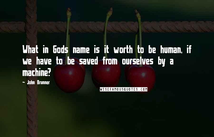 John Brunner Quotes: What in Gods name is it worth to be human, if we have to be saved from ourselves by a machine?