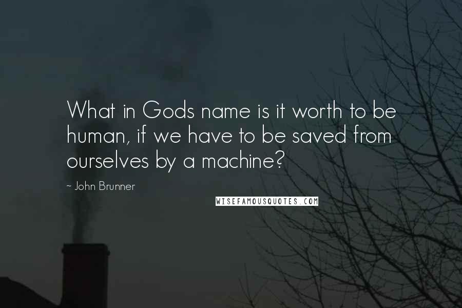 John Brunner Quotes: What in Gods name is it worth to be human, if we have to be saved from ourselves by a machine?