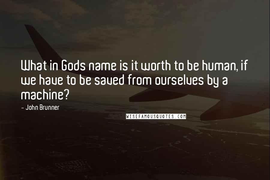 John Brunner Quotes: What in Gods name is it worth to be human, if we have to be saved from ourselves by a machine?