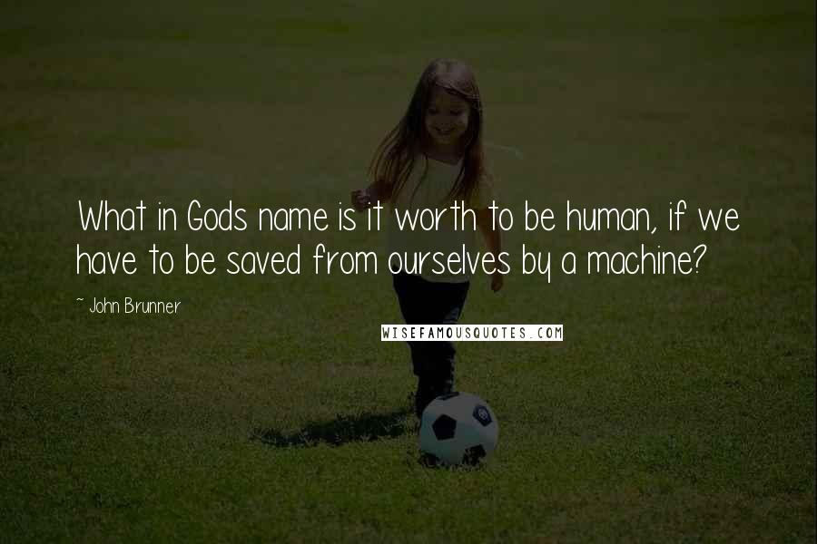 John Brunner Quotes: What in Gods name is it worth to be human, if we have to be saved from ourselves by a machine?