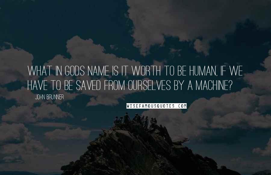 John Brunner Quotes: What in Gods name is it worth to be human, if we have to be saved from ourselves by a machine?