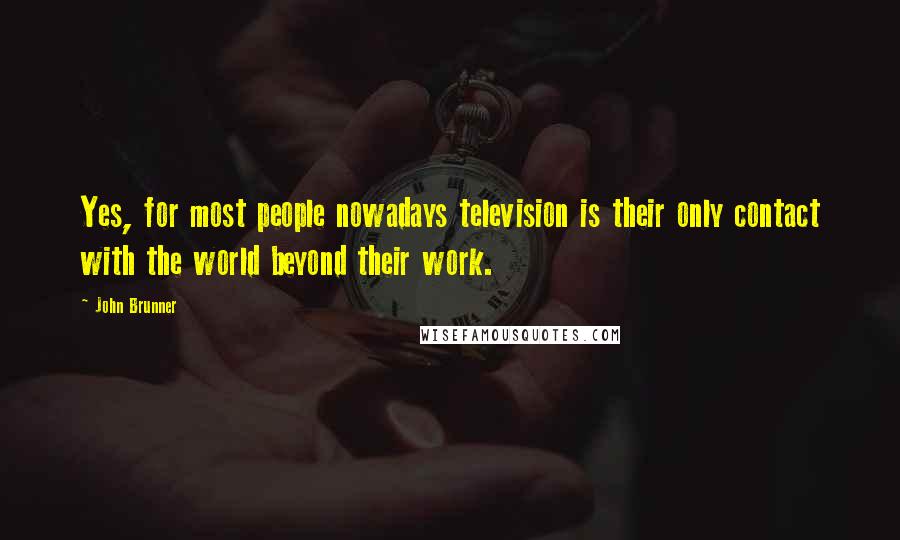 John Brunner Quotes: Yes, for most people nowadays television is their only contact with the world beyond their work.